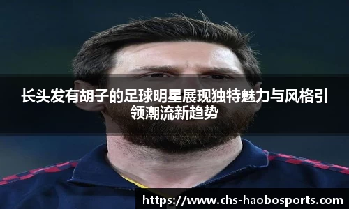 长头发有胡子的足球明星展现独特魅力与风格引领潮流新趋势