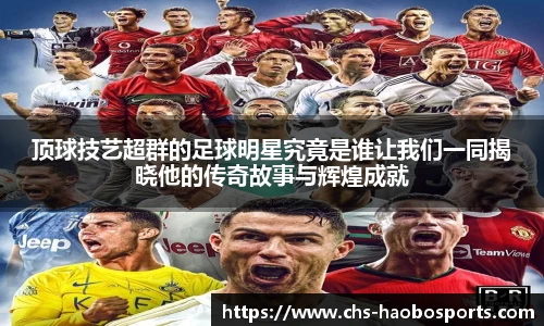 顶球技艺超群的足球明星究竟是谁让我们一同揭晓他的传奇故事与辉煌成就