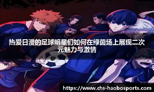 热爱日漫的足球明星们如何在绿茵场上展现二次元魅力与激情