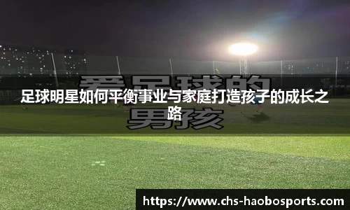 足球明星如何平衡事业与家庭打造孩子的成长之路