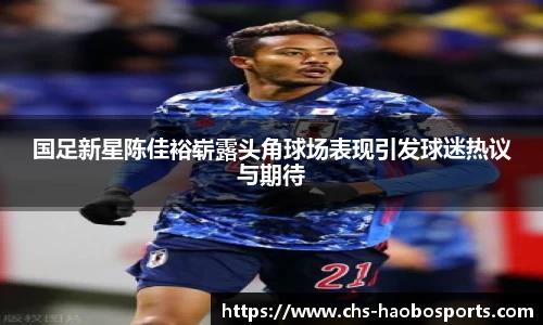 国足新星陈佳裕崭露头角球场表现引发球迷热议与期待